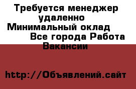 Требуется менеджер удаленно › Минимальный оклад ­ 15 000 - Все города Работа » Вакансии   